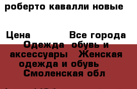 роберто кавалли новые  › Цена ­ 5 500 - Все города Одежда, обувь и аксессуары » Женская одежда и обувь   . Смоленская обл.